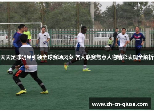 天天足球明星引领全球赛场风潮 各大联赛焦点人物精彩表现全解析