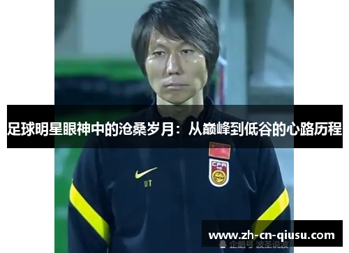 足球明星眼神中的沧桑岁月：从巅峰到低谷的心路历程