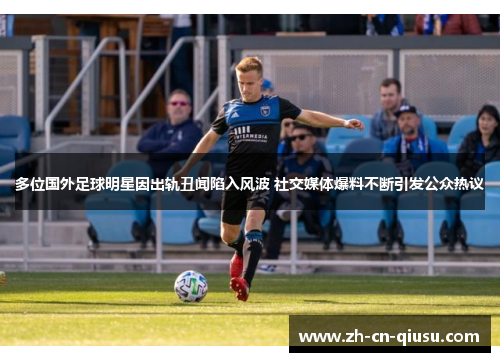 多位国外足球明星因出轨丑闻陷入风波 社交媒体爆料不断引发公众热议
