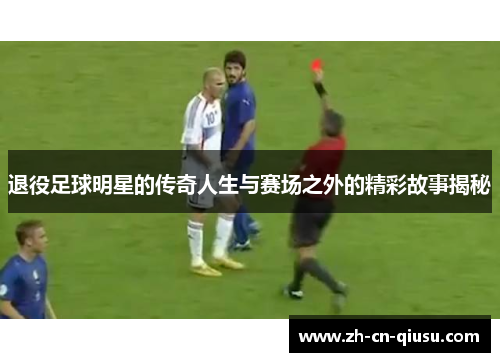 退役足球明星的传奇人生与赛场之外的精彩故事揭秘