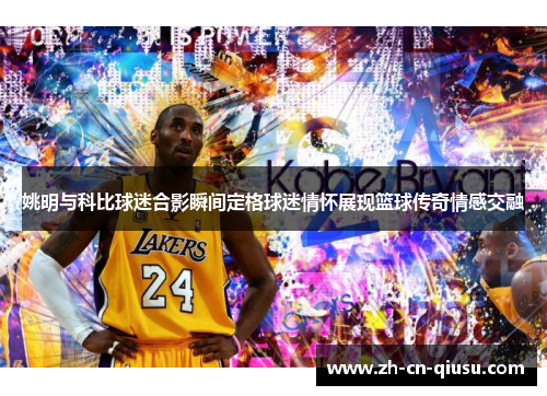 姚明与科比球迷合影瞬间定格球迷情怀展现篮球传奇情感交融