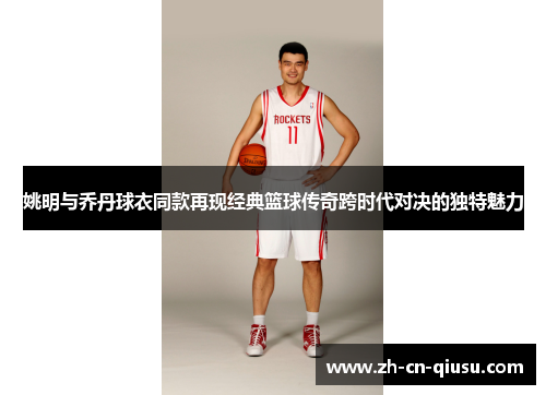 姚明与乔丹球衣同款再现经典篮球传奇跨时代对决的独特魅力