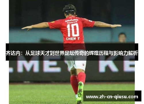 齐达内：从足球天才到世界足坛传奇的辉煌历程与影响力解析