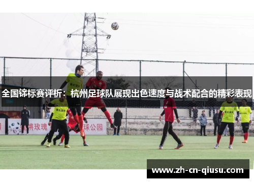 全国锦标赛评析：杭州足球队展现出色速度与战术配合的精彩表现