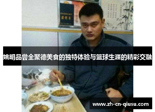 姚明品尝全聚德美食的独特体验与篮球生涯的精彩交融