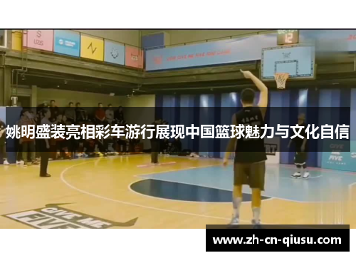姚明盛装亮相彩车游行展现中国篮球魅力与文化自信