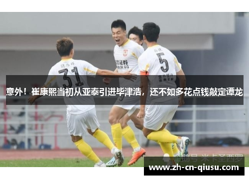 意外！崔康熙当初从亚泰引进毕津浩，还不如多花点钱敲定谭龙