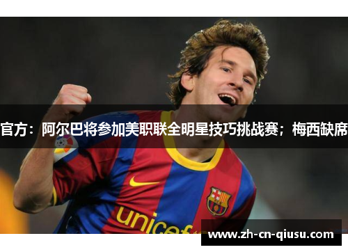 官方：阿尔巴将参加美职联全明星技巧挑战赛；梅西缺席