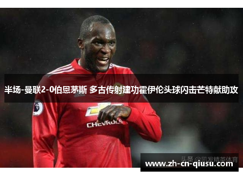 半场-曼联2-0伯恩茅斯 多古传射建功霍伊伦头球闪击芒特献助攻