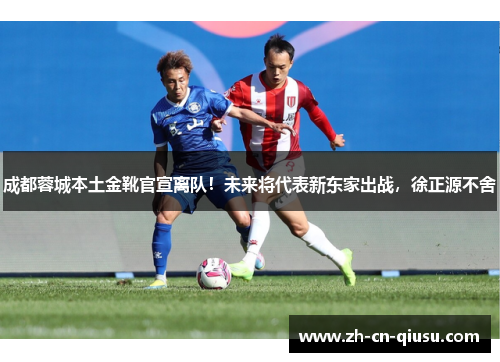 成都蓉城本土金靴官宣离队！未来将代表新东家出战，徐正源不舍