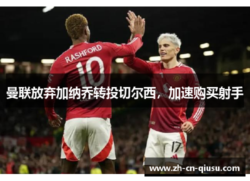 曼联放弃加纳乔转投切尔西，加速购买射手